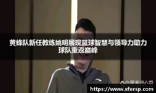 黄蜂队新任教练姚明展现篮球智慧与领导力助力球队重返巅峰