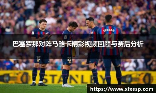 巴塞罗那对阵马略卡精彩视频回顾与赛后分析