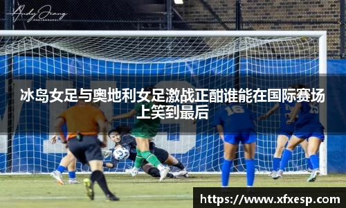 冰岛女足与奥地利女足激战正酣谁能在国际赛场上笑到最后